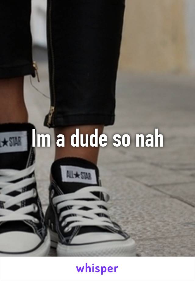 Im a dude so nah