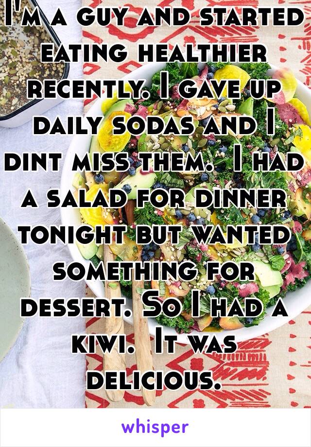 I'm a guy and started eating healthier recently. I gave up daily sodas and I dint miss them.  I had a salad for dinner tonight but wanted something for dessert. So I had a kiwi.  It was delicious. 
