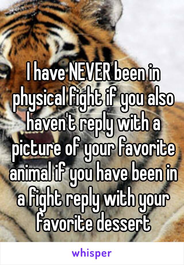  I have NEVER been in physical fight if you also haven't reply with a picture of your favorite animal if you have been in a fight reply with your favorite dessert