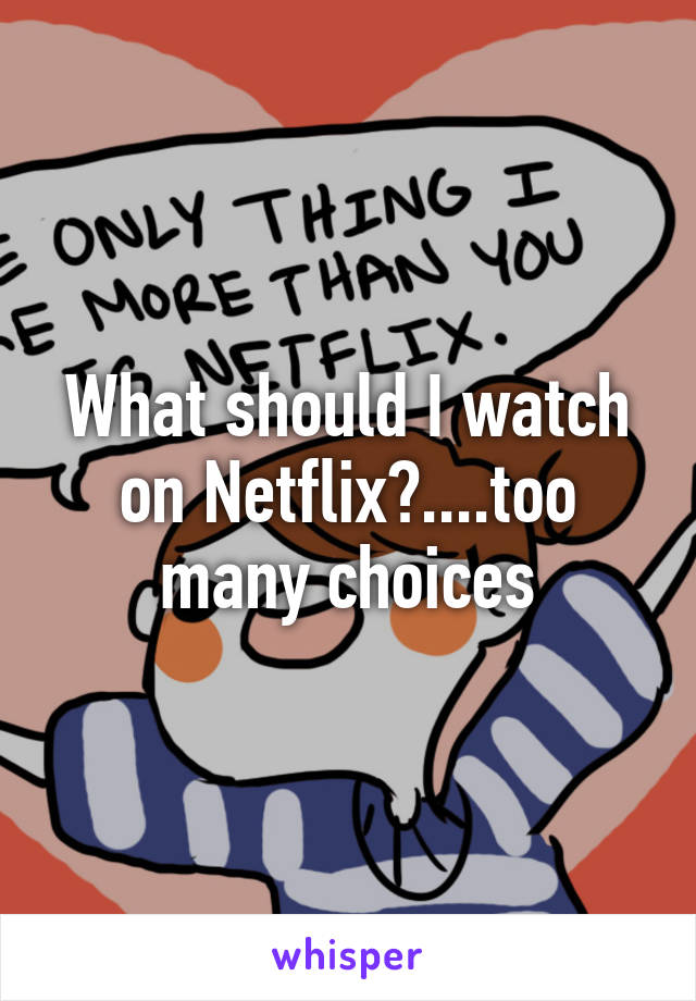 What should I watch on Netflix?....too many choices