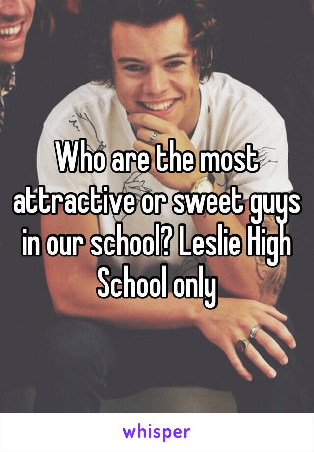 Who are the most attractive or sweet guys in our school? Leslie High School only 