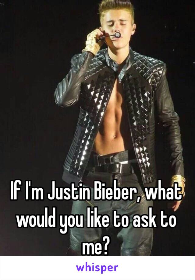 If I'm Justin Bieber, what would you like to ask to me?