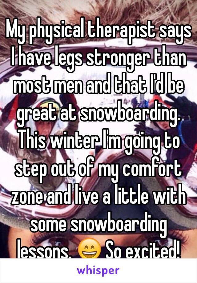 My physical therapist says I have legs stronger than most men and that I'd be great at snowboarding. This winter I'm going to step out of my comfort zone and live a little with some snowboarding lessons. 😄 So excited!