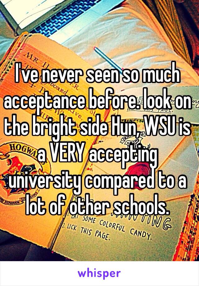 I've never seen so much acceptance before. look on the bright side Hun, WSU is a VERY accepting university compared to a lot of other schools. 