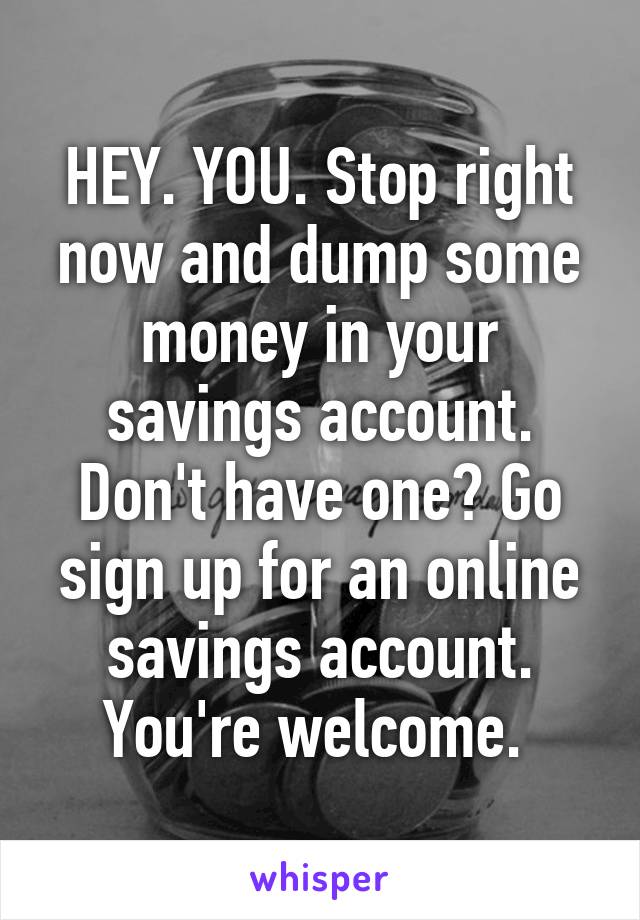 HEY. YOU. Stop right now and dump some money in your savings account. Don't have one? Go sign up for an online savings account. You're welcome. 