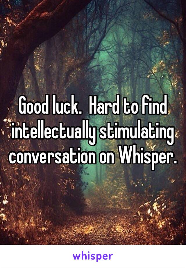 Good luck.  Hard to find intellectually stimulating 
conversation on Whisper. 