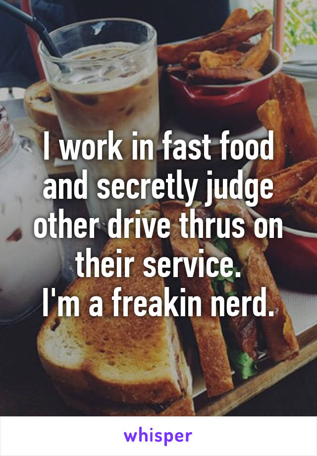 I work in fast food and secretly judge other drive thrus on their service.
I'm a freakin nerd.