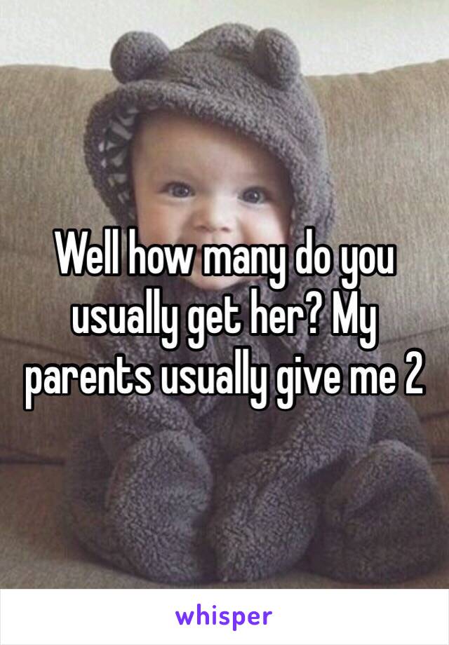 Well how many do you usually get her? My parents usually give me 2 