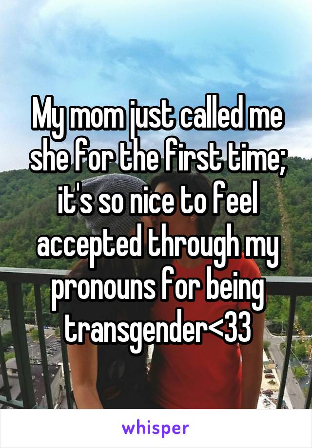 My mom just called me she for the first time; it's so nice to feel accepted through my pronouns for being transgender<33