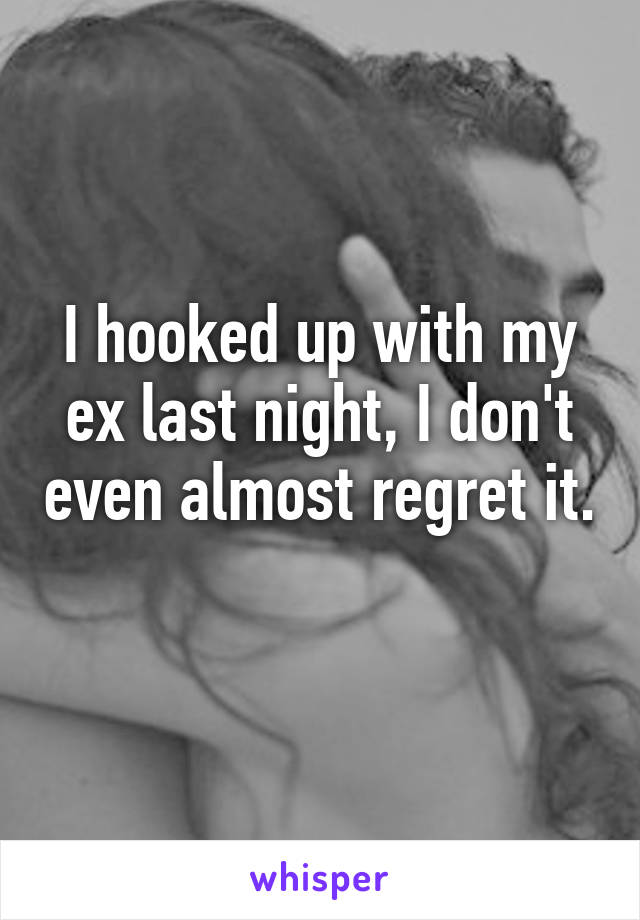 I hooked up with my ex last night, I don't even almost regret it. 