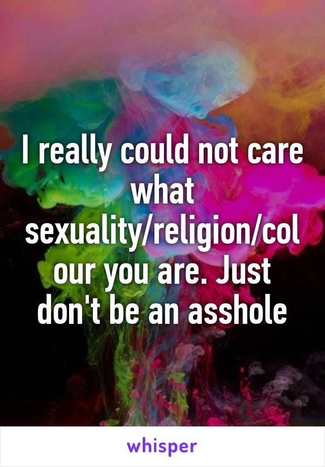 I really could not care what sexuality/religion/colour you are. Just don't be an asshole