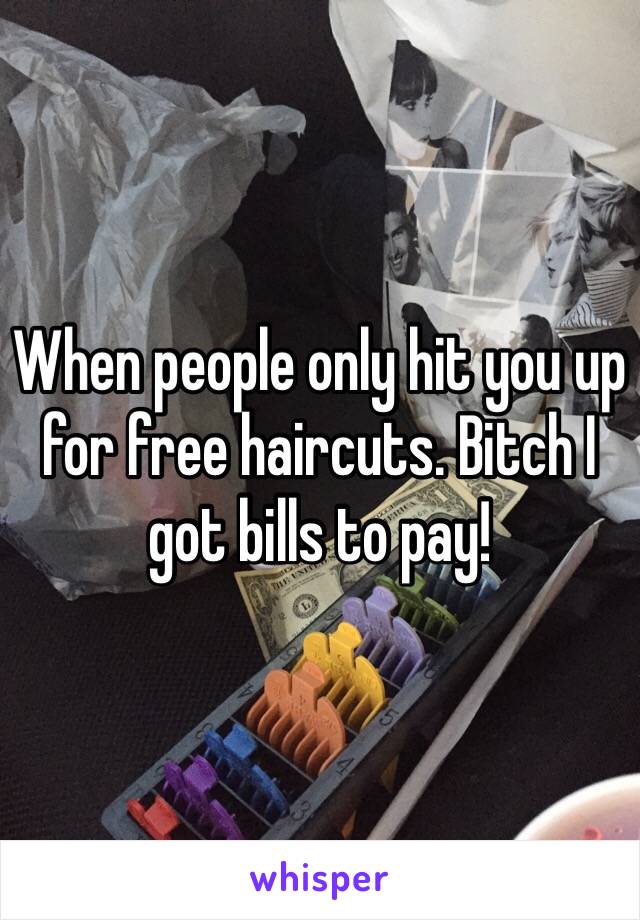 When people only hit you up for free haircuts. Bitch I got bills to pay!