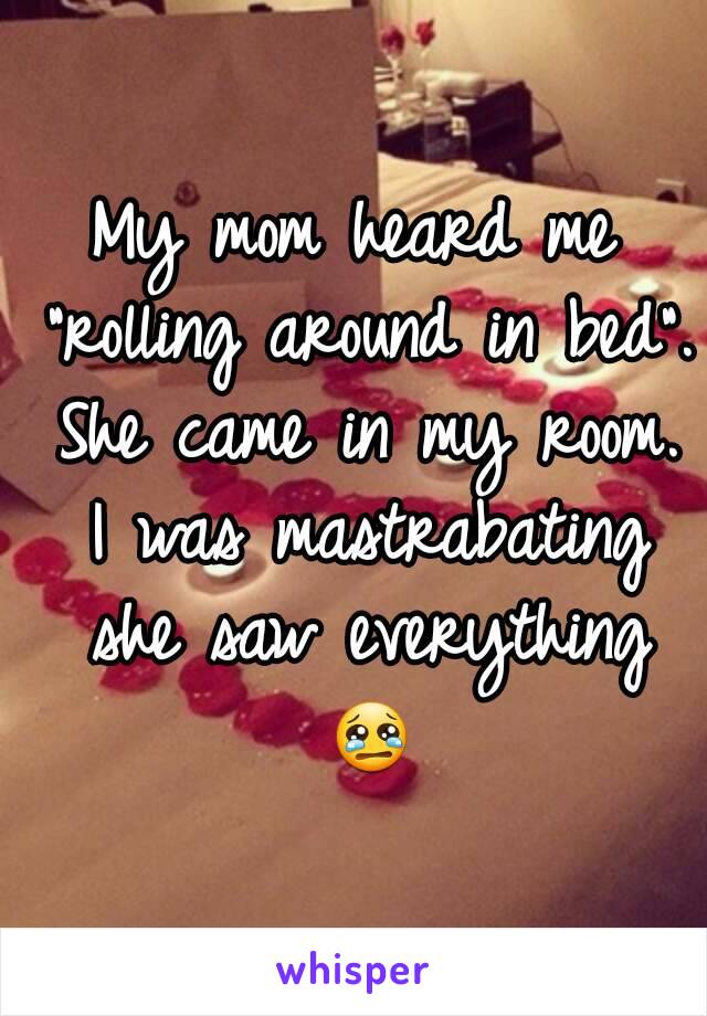 My mom heard me "rolling around in bed". She came in my room. I was mastrabating she saw everything 😢