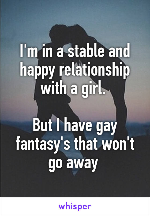 I'm in a stable and happy relationship with a girl. 

But I have gay fantasy's that won't go away 