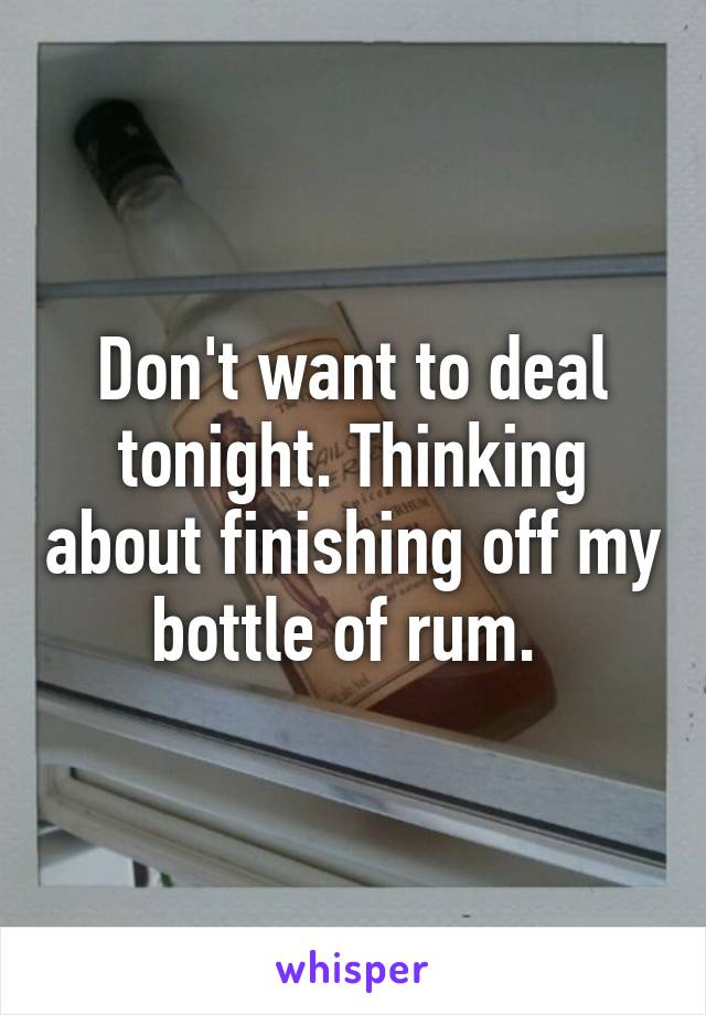 Don't want to deal tonight. Thinking about finishing off my bottle of rum. 