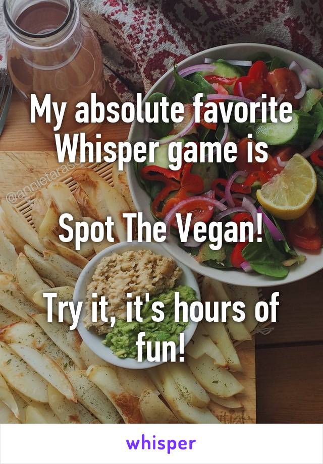 My absolute favorite Whisper game is
 
Spot The Vegan!

Try it, it's hours of fun!