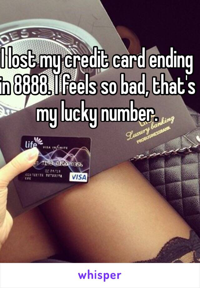 I lost my credit card ending in 8888. I feels so bad, that's my lucky number.