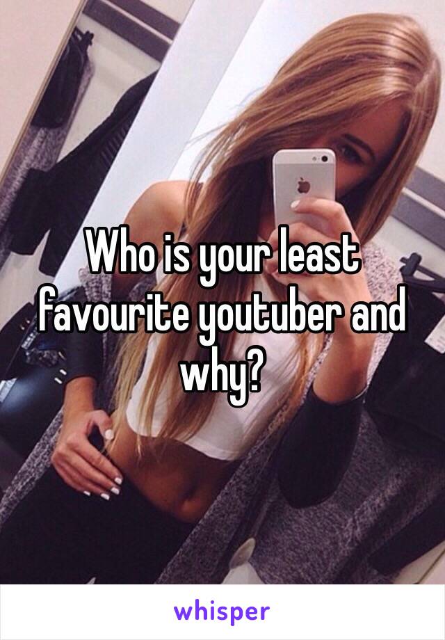 Who is your least favourite youtuber and why?