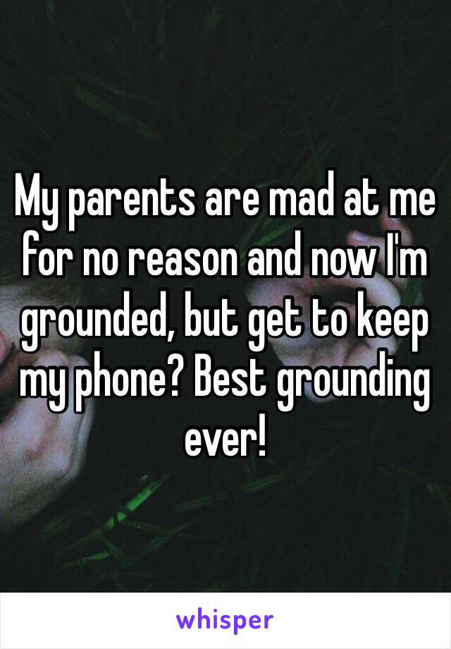 My parents are mad at me for no reason and now I'm grounded, but get to keep my phone? Best grounding ever!