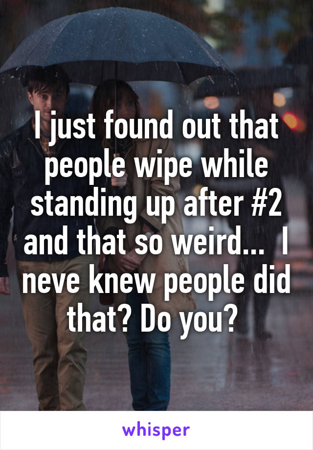 I just found out that people wipe while standing up after #2 and that so weird...  I neve knew people did that? Do you? 