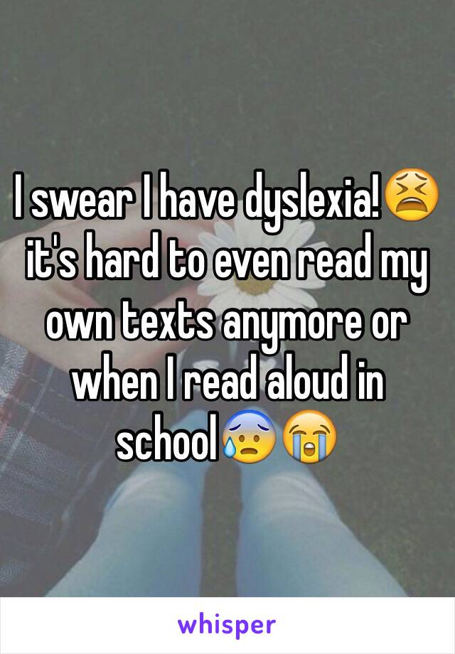 I swear I have dyslexia!😫 it's hard to even read my own texts anymore or when I read aloud in school😰😭