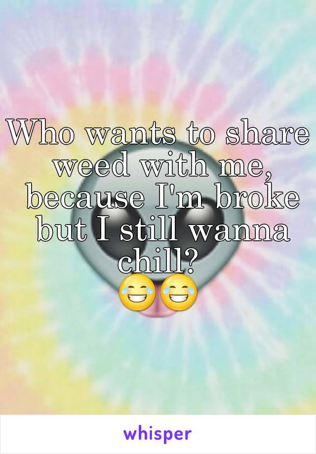 Who wants to share weed with me, because I'm broke but I still wanna chill? 
😂😂