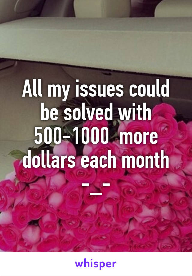 All my issues could be solved with 500-1000  more dollars each month -_-