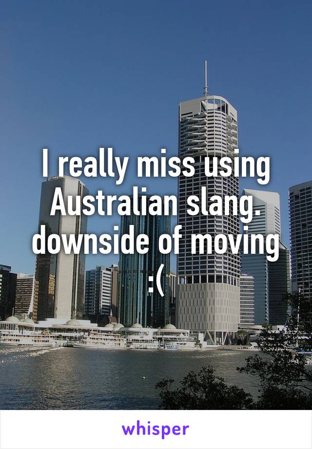 I really miss using Australian slang. downside of moving :(