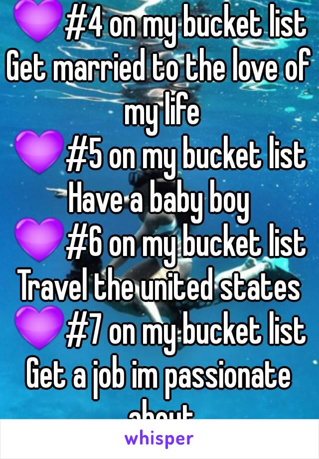 💜#4 on my bucket list
Get married to the love of my life
💜#5 on my bucket list
Have a baby boy
💜#6 on my bucket list
Travel the united states
💜#7 on my bucket list
Get a job im passionate about