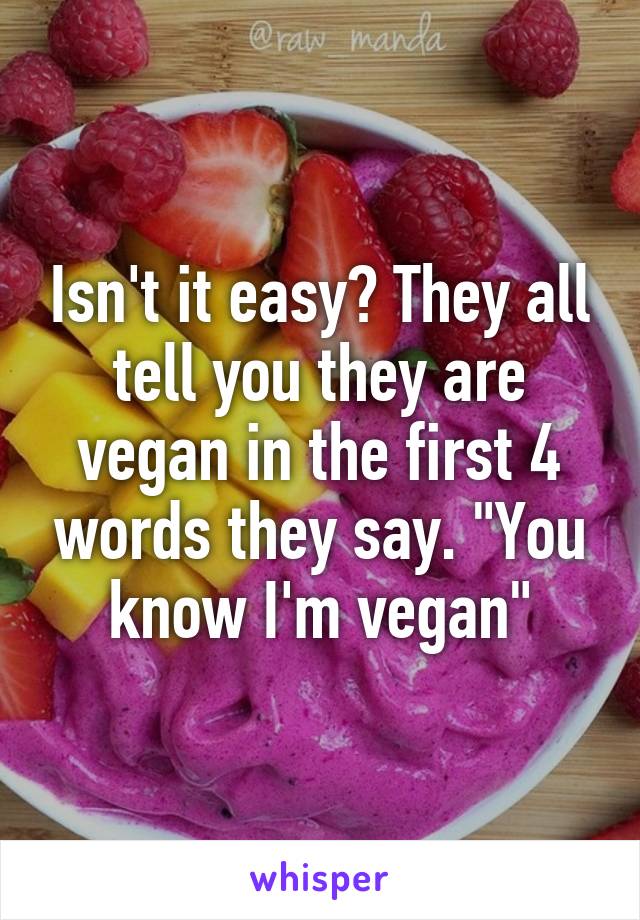 Isn't it easy? They all tell you they are vegan in the first 4 words they say. "You know I'm vegan"