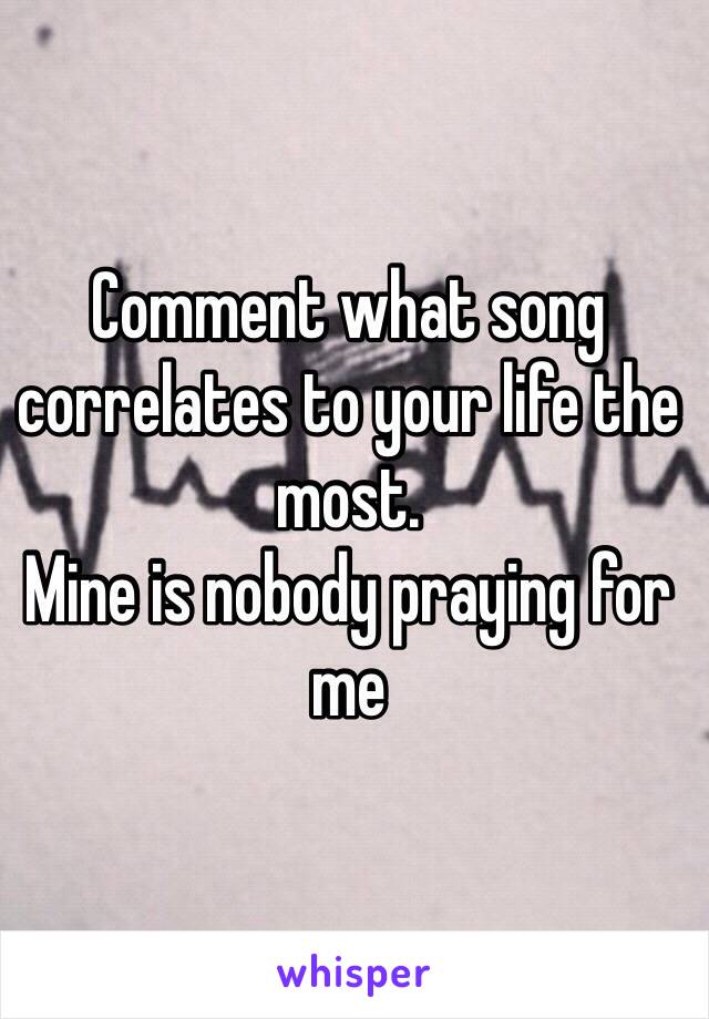 Comment what song correlates to your life the most.
Mine is nobody praying for me 