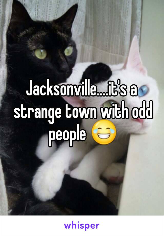 Jacksonville....it's a strange town with odd people 😂