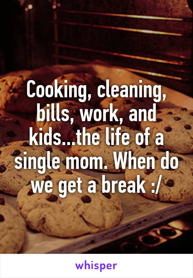 Cooking, cleaning, bills, work, and kids...the life of a single mom. When do we get a break :/