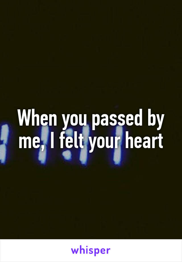 When you passed by me, I felt your heart