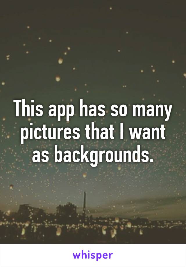 This app has so many pictures that I want as backgrounds.