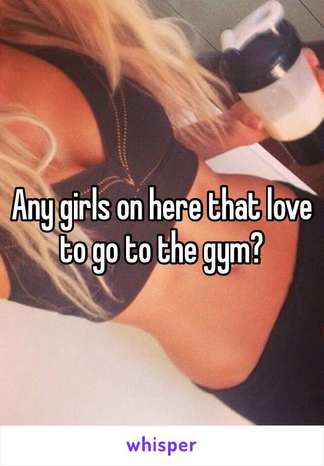 Any girls on here that love to go to the gym?