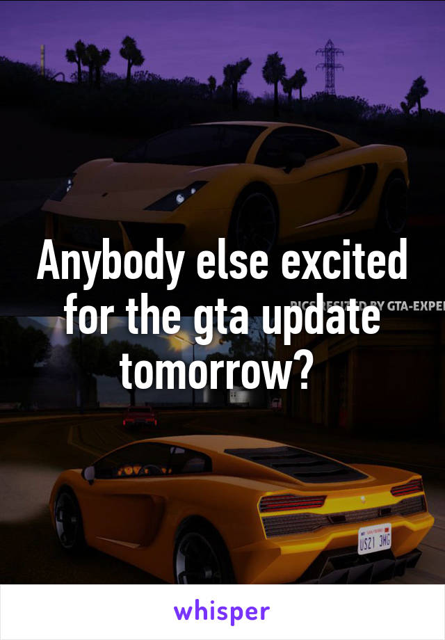 Anybody else excited for the gta update tomorrow? 