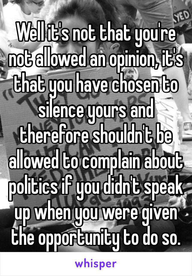 Well it's not that you're not allowed an opinion, it's that you have chosen to silence yours and therefore shouldn't be allowed to complain about politics if you didn't speak up when you were given the opportunity to do so. 