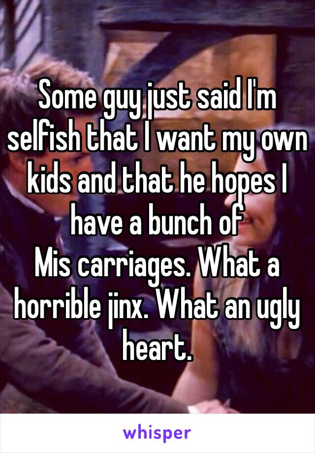 Some guy just said I'm selfish that I want my own kids and that he hopes I have a bunch of
Mis carriages. What a horrible jinx. What an ugly heart. 