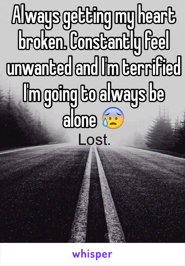 Always getting my heart broken. Constantly feel unwanted and I'm terrified I'm going to always be alone 😰