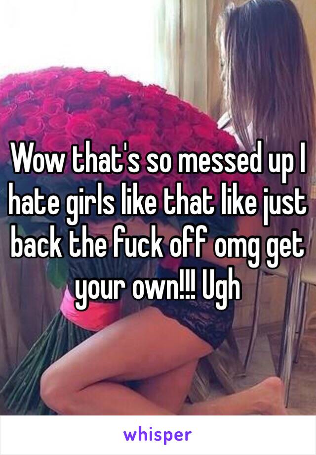 Wow that's so messed up I hate girls like that like just back the fuck off omg get your own!!! Ugh