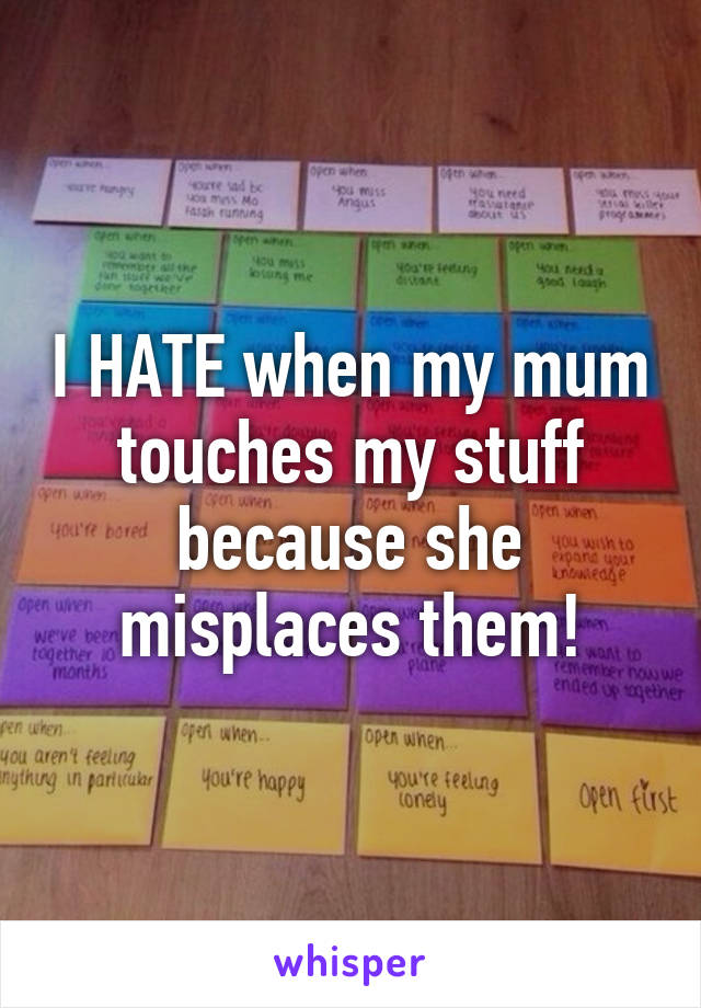 I HATE when my mum touches my stuff because she misplaces them!