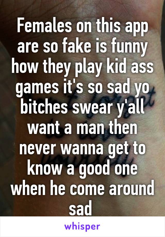 Females on this app are so fake is funny how they play kid ass games it's so sad yo bitches swear y'all want a man then never wanna get to know a good one when he come around sad 