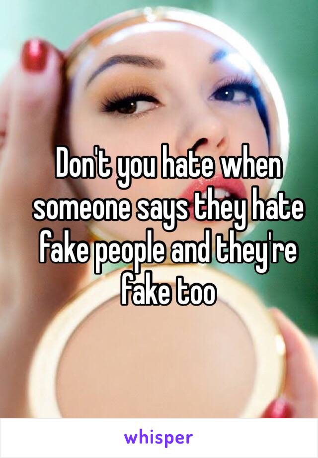 Don't you hate when someone says they hate fake people and they're fake too