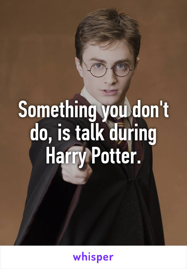 Something you don't do, is talk during Harry Potter.