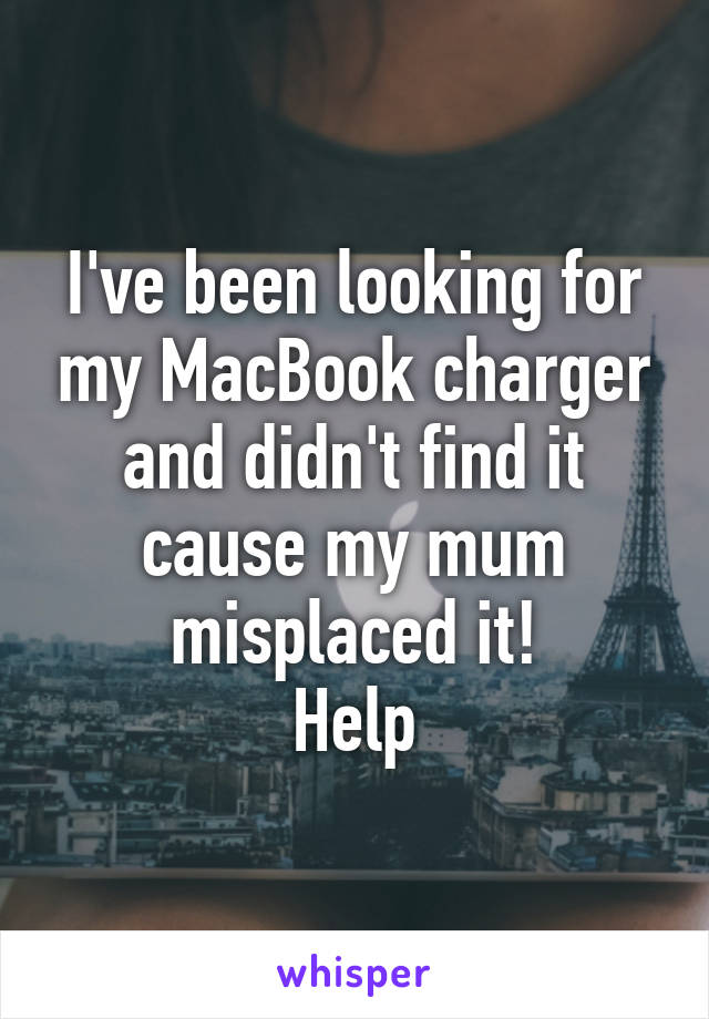 I've been looking for my MacBook charger and didn't find it cause my mum misplaced it!
Help