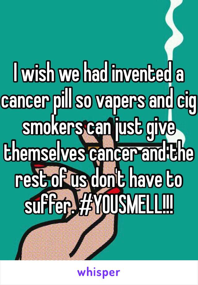 I wish we had invented a cancer pill so vapers and cig smokers can just give themselves cancer and the rest of us don't have to suffer. #YOUSMELL!!!