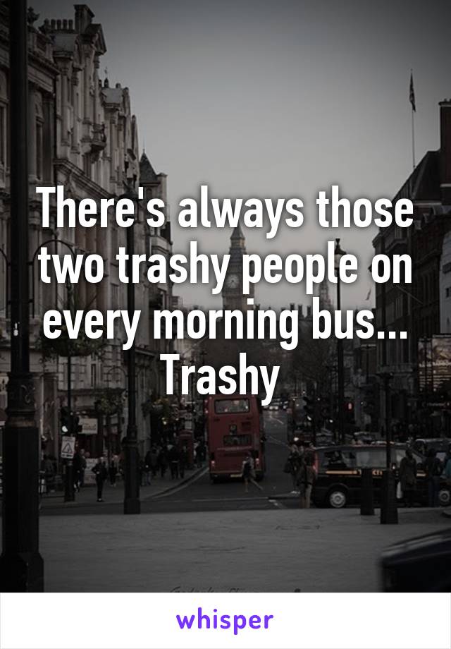 There's always those two trashy people on every morning bus... Trashy 
