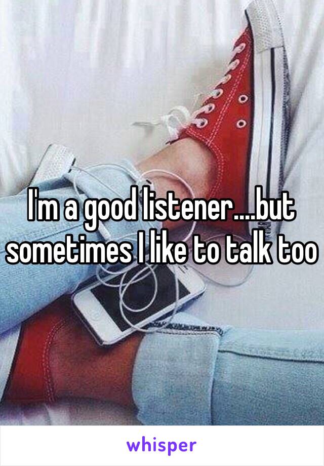 I'm a good listener....but sometimes I like to talk too