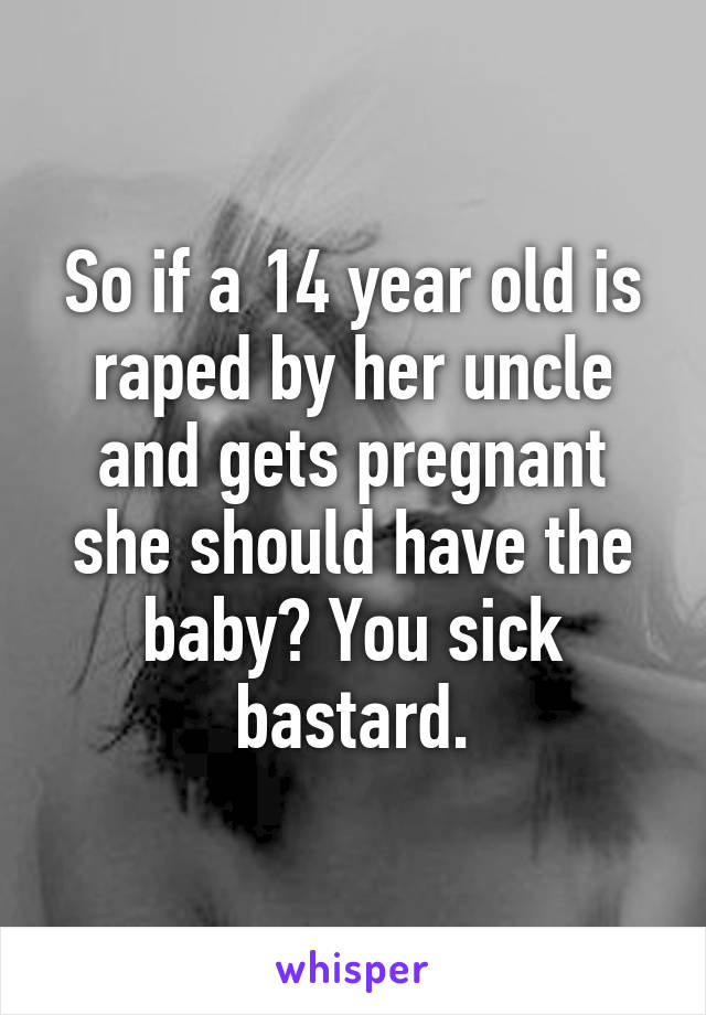 So if a 14 year old is raped by her uncle and gets pregnant she should have the baby? You sick bastard.
